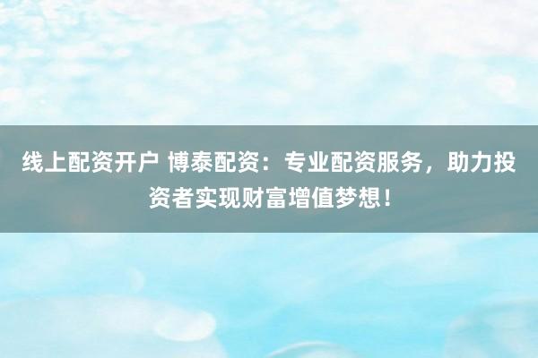 线上配资开户 博泰配资：专业配资服务，助力投资者实现财富增值梦想！