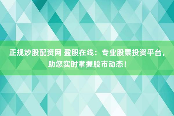 正规炒股配资网 盈股在线：专业股票投资平台，助您实时掌握股市动态！