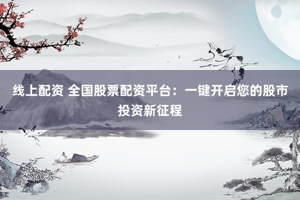 线上配资 全国股票配资平台：一键开启您的股市投资新征程