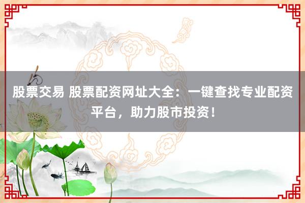 股票交易 股票配资网址大全：一键查找专业配资平台，助力股市投资！
