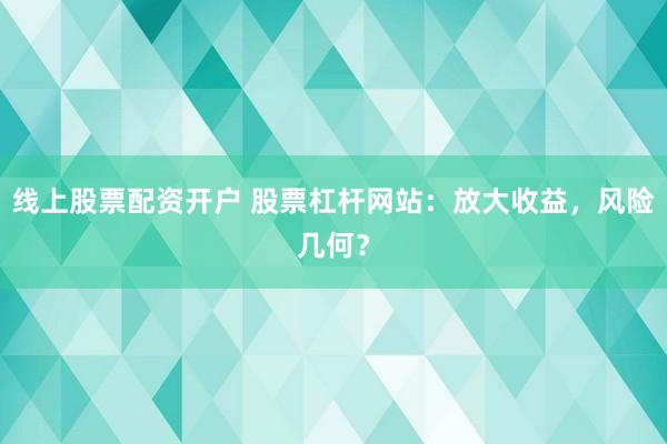 线上股票配资开户 股票杠杆网站：放大收益，风险几何？