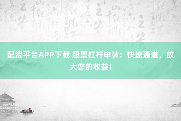 配资平台APP下载 股票杠杆申请：快速通道，放大您的收益！