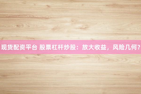 现货配资平台 股票杠杆炒股：放大收益，风险几何？