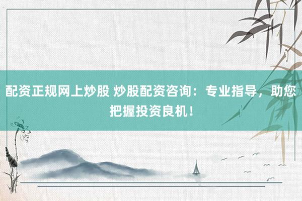 配资正规网上炒股 炒股配资咨询：专业指导，助您把握投资良机！