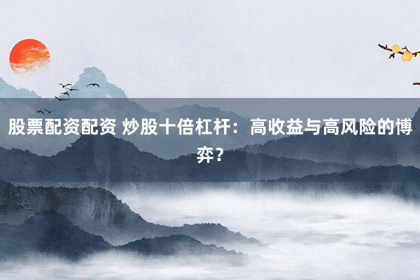 股票配资配资 炒股十倍杠杆：高收益与高风险的博弈？