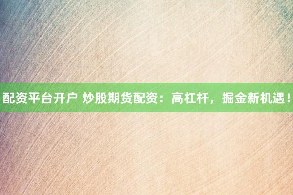 配资平台开户 炒股期货配资：高杠杆，掘金新机遇！
