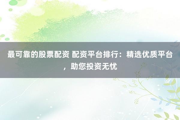 最可靠的股票配资 配资平台排行：精选优质平台，助您投资无忧