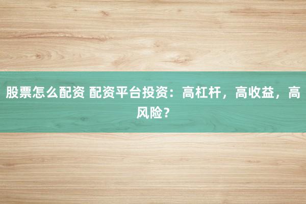 股票怎么配资 配资平台投资：高杠杆，高收益，高风险？