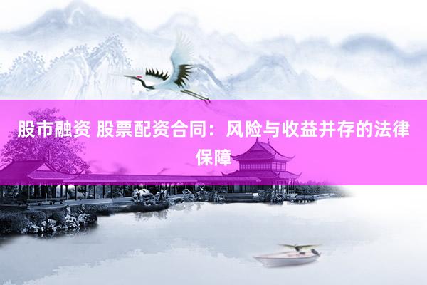 股市融资 股票配资合同：风险与收益并存的法律保障