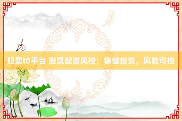 股票t0平台 股票配资风控：稳健投资，风险可控