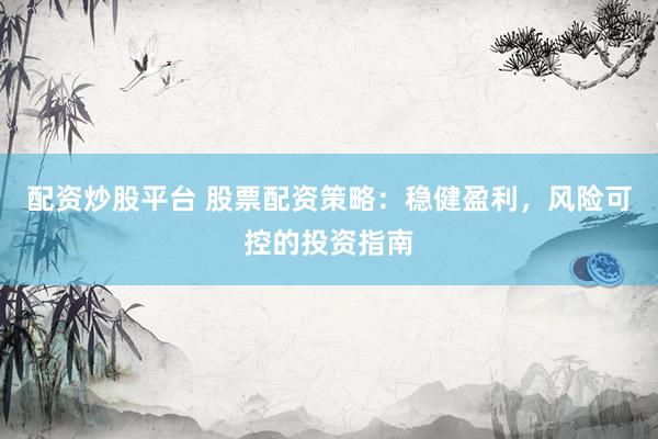配资炒股平台 股票配资策略：稳健盈利，风险可控的投资指南