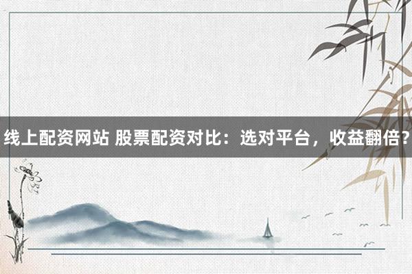 线上配资网站 股票配资对比：选对平台，收益翻倍？
