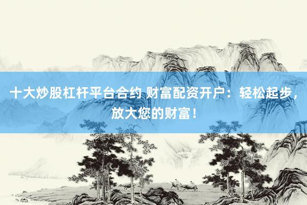 十大炒股杠杆平台合约 财富配资开户：轻松起步，放大您的财富！