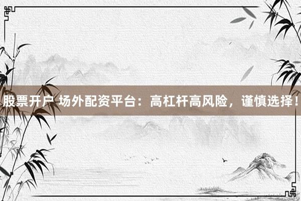 股票开户 场外配资平台：高杠杆高风险，谨慎选择！
