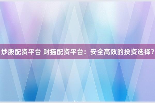 炒股配资平台 财猫配资平台：安全高效的投资选择？