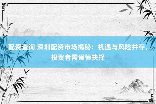 配资查询 深圳配资市场揭秘：机遇与风险并存，投资者需谨慎抉择
