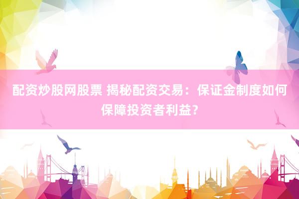 配资炒股网股票 揭秘配资交易：保证金制度如何保障投资者利益？