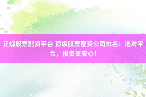 正规股票配资平台 顶级股票配资公司排名：选对平台，投资更安心！