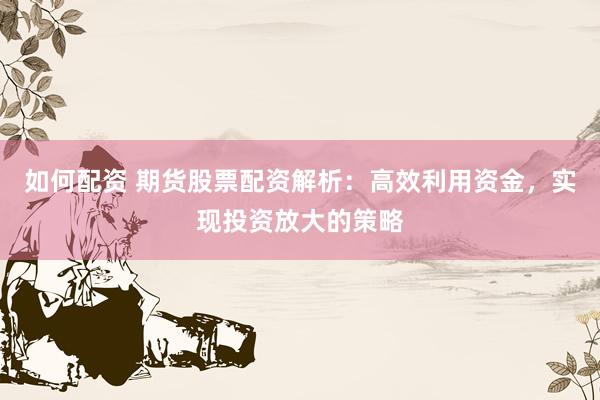 如何配资 期货股票配资解析：高效利用资金，实现投资放大的策略