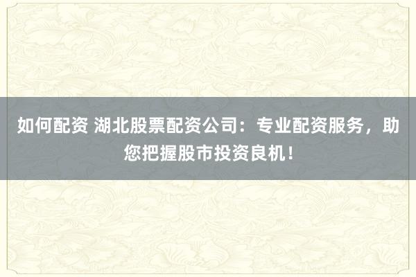如何配资 湖北股票配资公司：专业配资服务，助您把握股市投资良机！