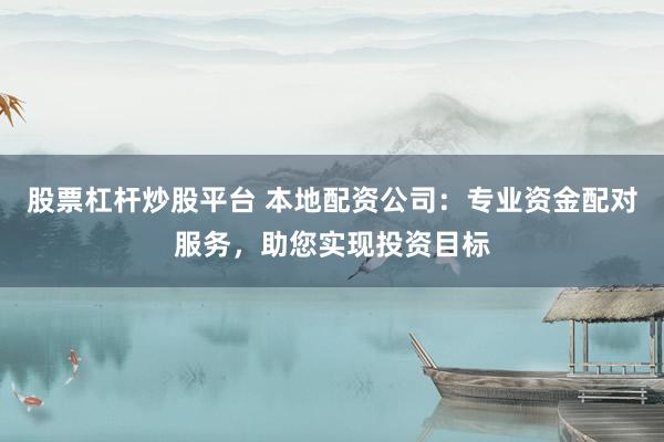 股票杠杆炒股平台 本地配资公司：专业资金配对服务，助您实现投资目标