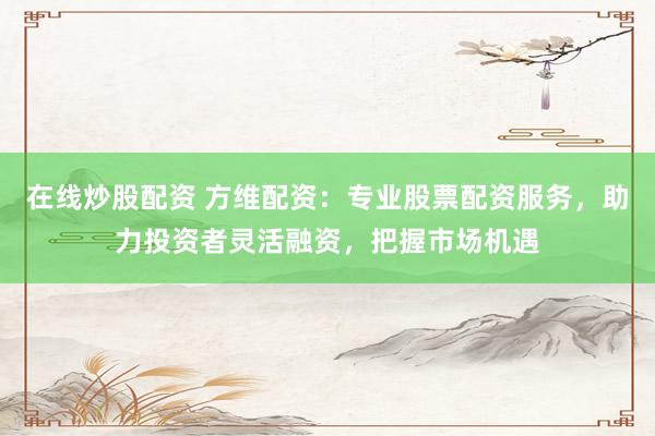 在线炒股配资 方维配资：专业股票配资服务，助力投资者灵活融资，把握市场机遇