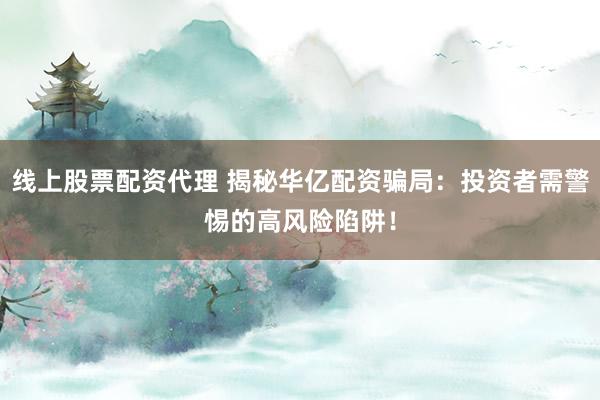 线上股票配资代理 揭秘华亿配资骗局：投资者需警惕的高风险陷阱！