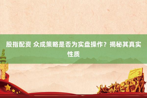 股指配资 众成策略是否为实盘操作？揭秘其真实性质