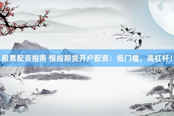 股票配资指南 恒指期货开户配资：低门槛，高杠杆！