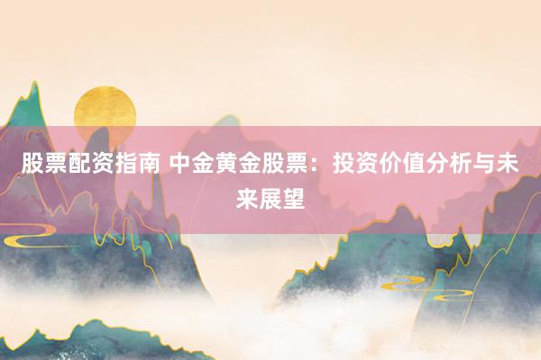 股票配资指南 中金黄金股票：投资价值分析与未来展望