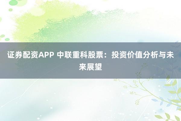 证券配资APP 中联重科股票：投资价值分析与未来展望