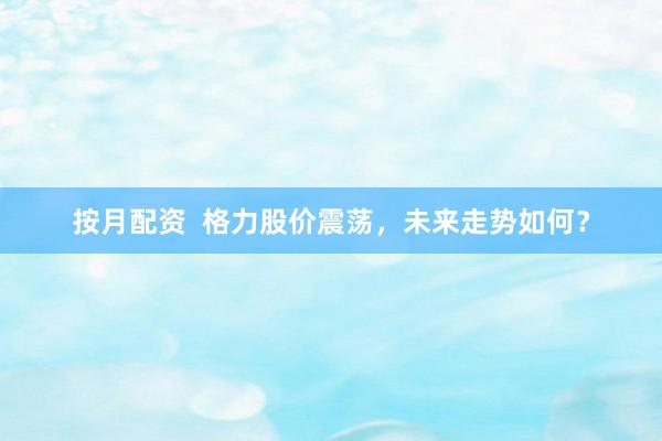 按月配资  格力股价震荡，未来走势如何？