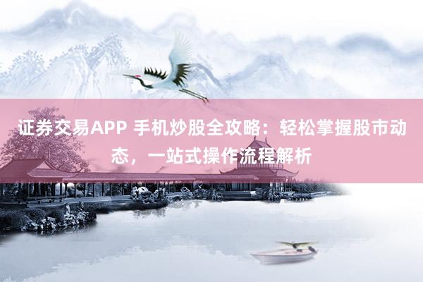 证券交易APP 手机炒股全攻略：轻松掌握股市动态，一站式操作流程解析