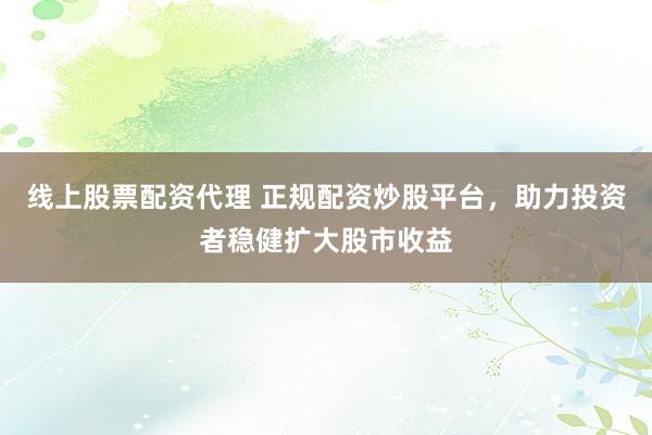 线上股票配资代理 正规配资炒股平台，助力投资者稳健扩大股市收益