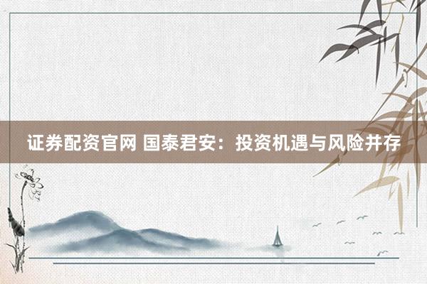 证券配资官网 国泰君安：投资机遇与风险并存