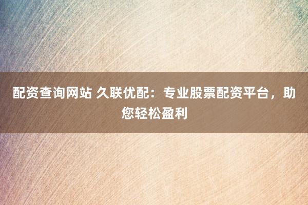 配资查询网站 久联优配：专业股票配资平台，助您轻松盈利