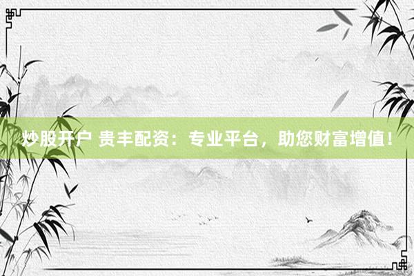 炒股开户 贵丰配资：专业平台，助您财富增值！