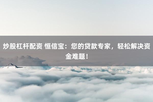 炒股杠杆配资 恒信宝：您的贷款专家，轻松解决资金难题！