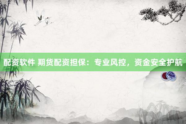 配资软件 期货配资担保：专业风控，资金安全护航