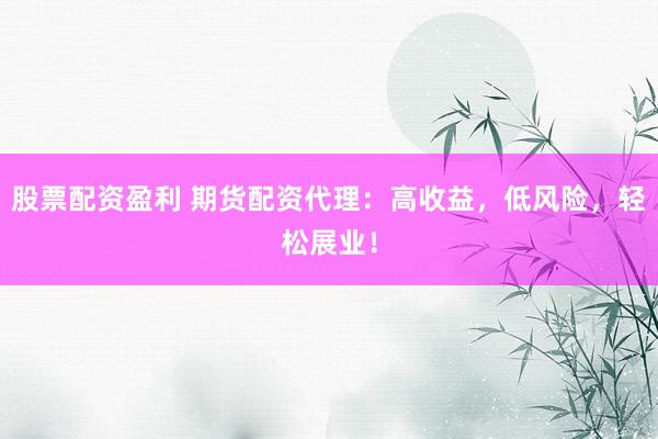 股票配资盈利 期货配资代理：高收益，低风险，轻松展业！
