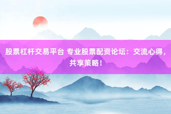 股票杠杆交易平台 专业股票配资论坛：交流心得，共享策略！