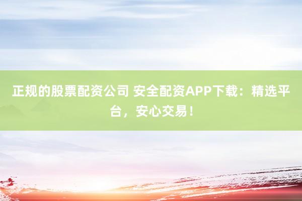 正规的股票配资公司 安全配资APP下载：精选平台，安心交易！