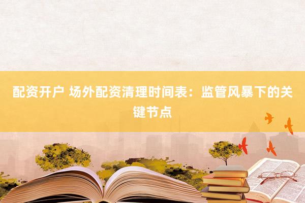 配资开户 场外配资清理时间表：监管风暴下的关键节点