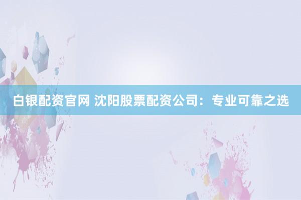白银配资官网 沈阳股票配资公司：专业可靠之选