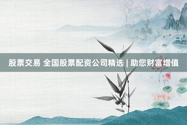 股票交易 全国股票配资公司精选 | 助您财富增值