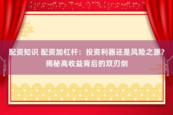 配资知识 配资加杠杆：投资利器还是风险之源？揭秘高收益背后的双刃剑