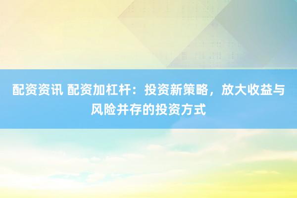 配资资讯 配资加杠杆：投资新策略，放大收益与风险并存的投资方式