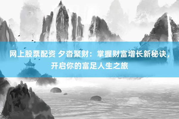 网上股票配资 夕沓聚财：掌握财富增长新秘诀，开启你的富足人生之旅