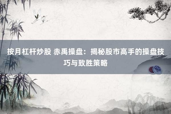 按月杠杆炒股 赤禹操盘：揭秘股市高手的操盘技巧与致胜策略