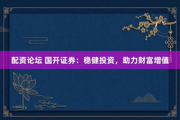 配资论坛 国开证券：稳健投资，助力财富增值